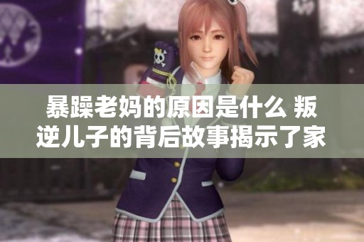 暴躁老妈的原因是什么 叛逆儿子的背后故事揭示了家庭关系的复杂性