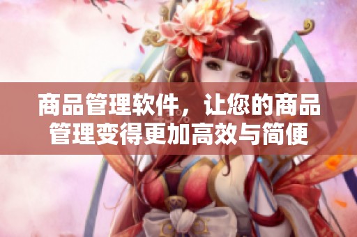 商品管理软件，让您的商品管理变得更加高效与简便