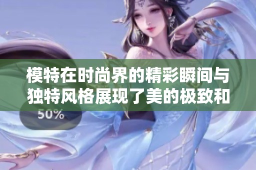 模特在时尚界的精彩瞬间与独特风格展现了美的极致和多样性