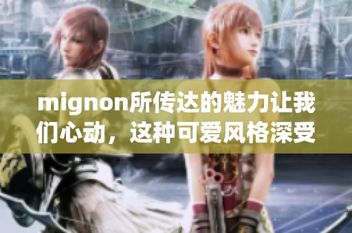 mignon所传达的魅力让我们心动，这种可爱风格深受大家喜爱