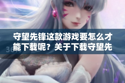 守望先锋这款游戏要怎么才能下载呢？关于下载守望先锋的详细步骤介绍。