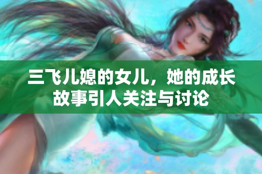 三飞儿媳的女儿，她的成长故事引人关注与讨论