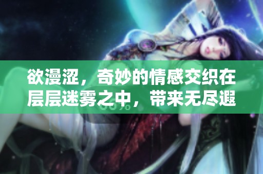 欲漫涩，奇妙的情感交织在层层迷雾之中，带来无尽遐想和探索。