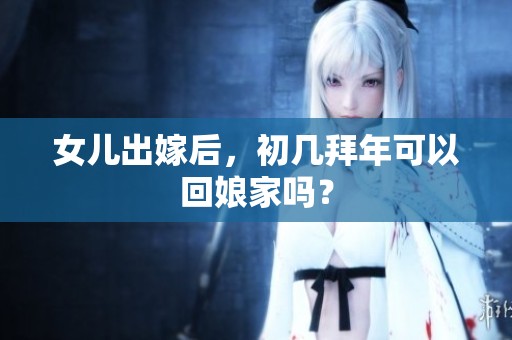 女儿出嫁后，初几拜年可以回娘家吗？