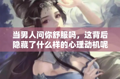 当男人问你舒服吗，这背后隐藏了什么样的心理动机呢