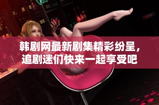 韩剧网最新剧集精彩纷呈，追剧迷们快来一起享受吧