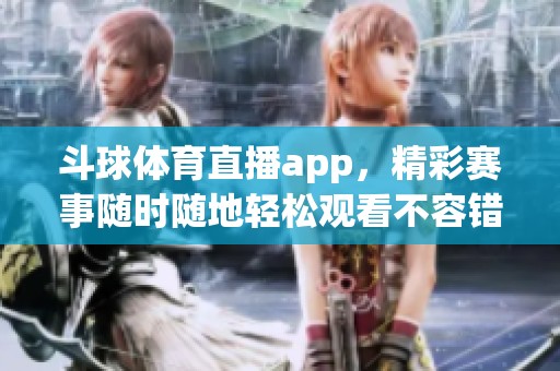 斗球**直播app，精彩赛事随时随地轻松观看不容错过