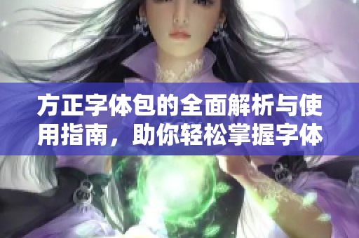 方正字体包的全面解析与使用指南，助你轻松掌握字体设计技巧