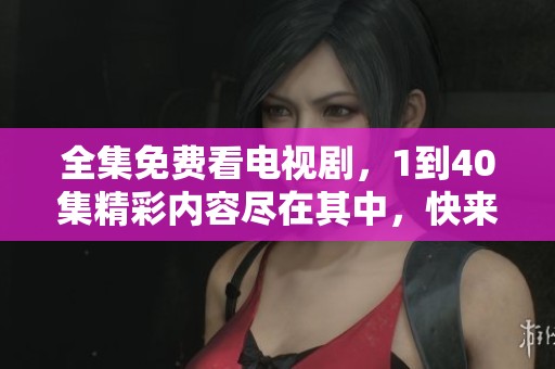 全集免费看电视剧，1到40集精彩内容尽在其中，快来欣赏！