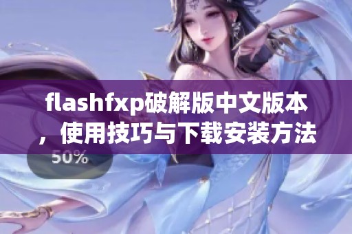 flashfxp破解版中文版本，使用技巧与下载安装方法详细解析