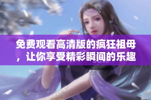 免费观看高清版的疯狂祖母，让你享受精彩瞬间的乐趣
