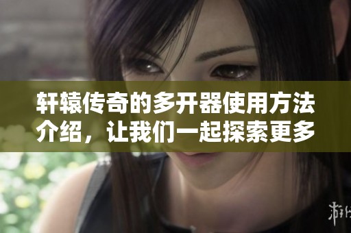 轩辕传奇的多开器使用方法介绍，让我们一起探索更多可能性