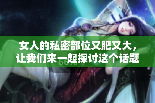 女人的私密部位又肥又大，让我们来一起探讨这个话题。