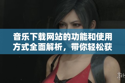 音乐下载网站的功能和使用方式全面解析，带你轻松获取所需音频资源