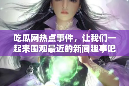吃瓜网热点事件，让我们一起来围观最近的新闻趣事吧！