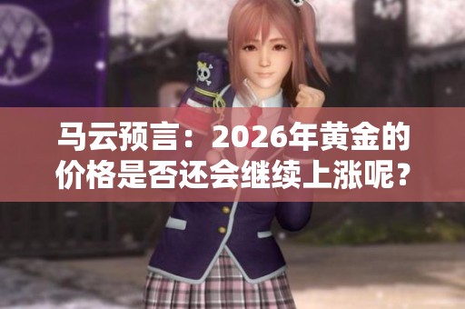 马云预言：2026年黄金的价格是否还会继续上涨呢？