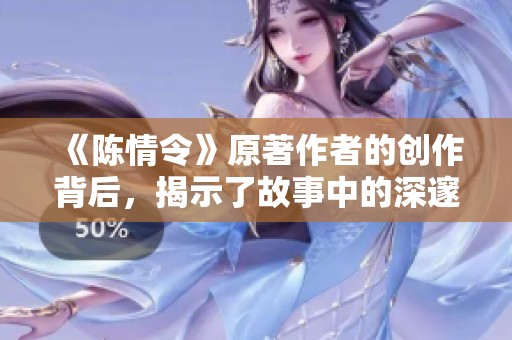 《陈情令》原著作者的创作背后，揭示了故事中的深邃情感与复杂关系