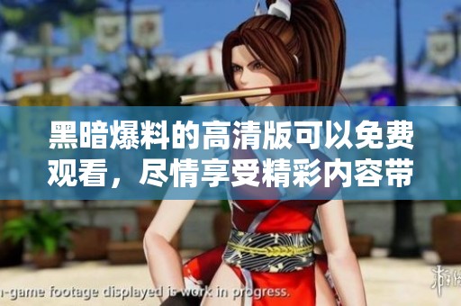 黑暗爆料的高清版可以免费观看，尽情享受精彩内容带来的震撼体验。