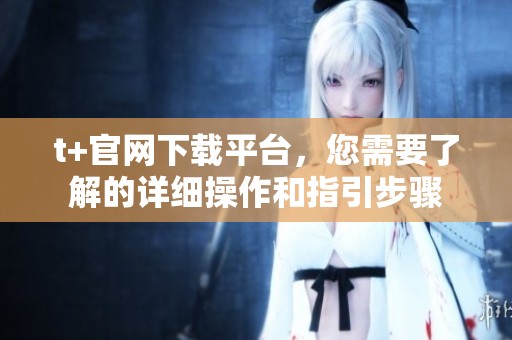 t+官网下载平台，您需要了解的详细操作和指引步骤