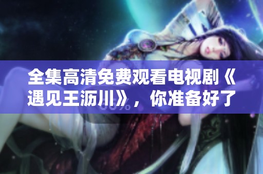 全集高清免费观看电视剧《遇见王沥川》，你准备好了吗？