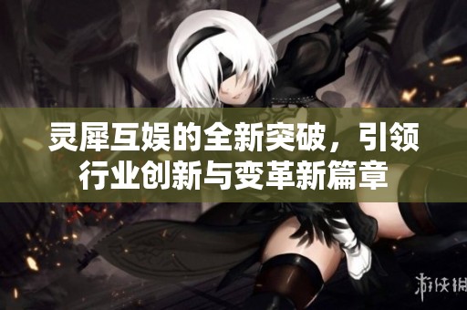 灵犀互娱的全新突破，引领行业创新与变革新篇章