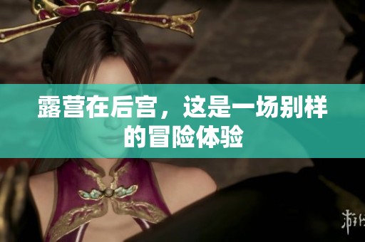 露营在后宫，这是一场别样的冒险体验
