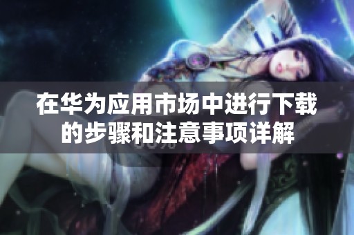 在华为应用市场中进行下载的步骤和注意事项详解