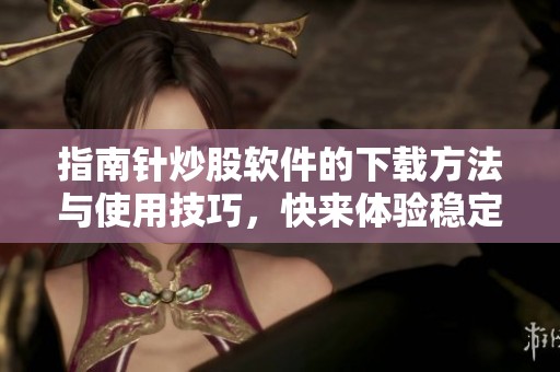 指南针炒股软件的下载方法与使用技巧，快来体验稳定的炒股服务吧