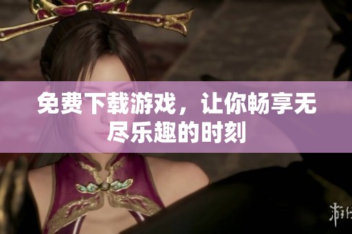 免费下载游戏，让你畅享无尽乐趣的时刻