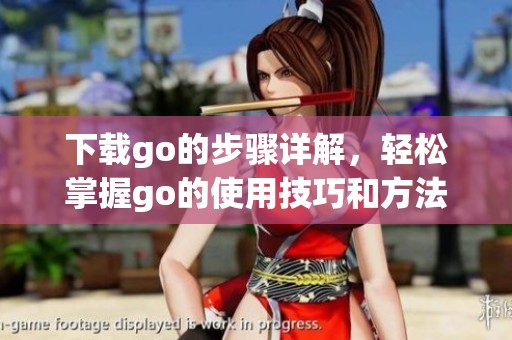 下载go的步骤详解，轻松掌握go的使用技巧和方法