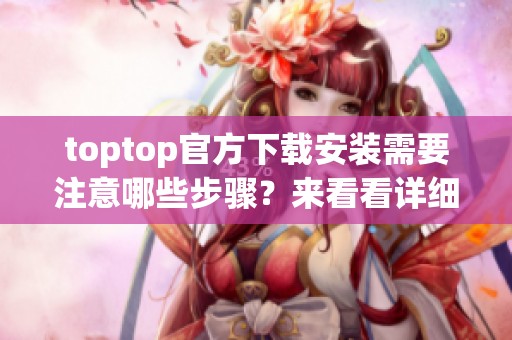 toptop官方下载安装需要注意哪些步骤？来看看详细的操作指南和注意事项！