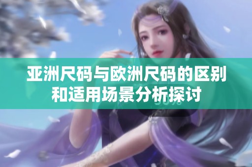 亚洲尺码与欧洲尺码的区别和适用场景分析探讨