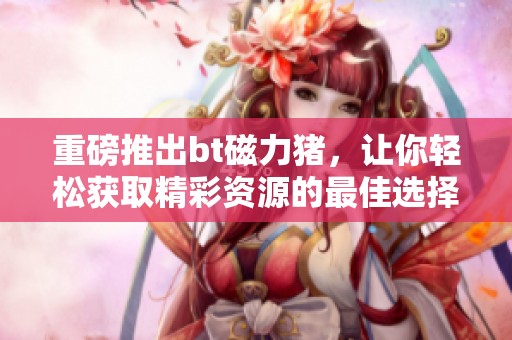 重磅推出bt磁力猪，让你轻松获取精彩资源的最佳选择