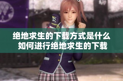绝地求生的下载方式是什么 如何进行绝地求生的下载步骤呢