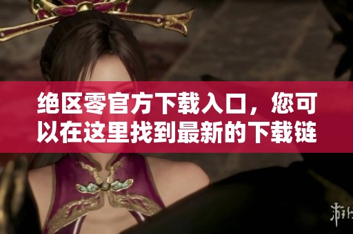 绝区零官方下载入口，您可以在这里找到最新的下载链接与详细信息