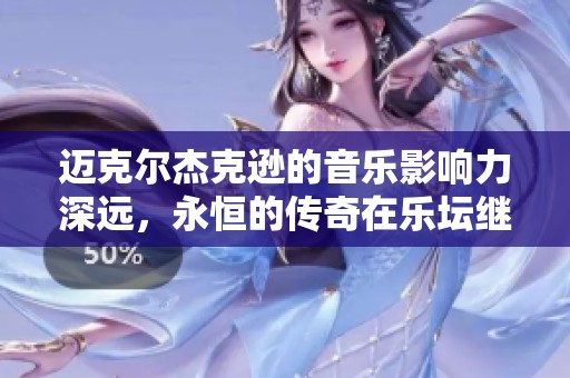 迈克尔杰克逊的音乐影响力深远，永恒的传奇在乐坛继续闪耀。
