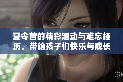 夏令营的精彩活动与难忘经历，带给孩子们快乐与成长的机会