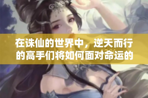 在诛仙的世界中，逆天而行的高手们将如何面对命运的考验