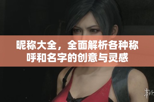昵称大全，全面解析各种称呼和名字的创意与灵感