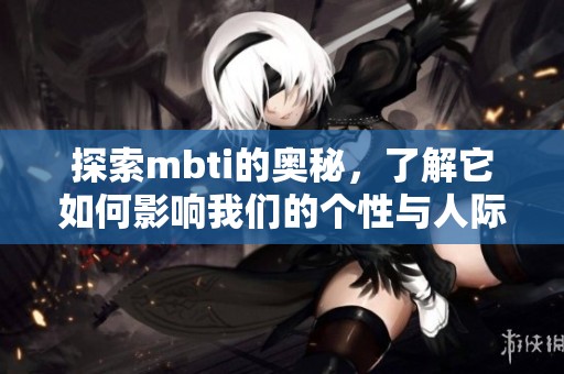 探索mbti的奥秘，了解它如何影响我们的个性与人际关系