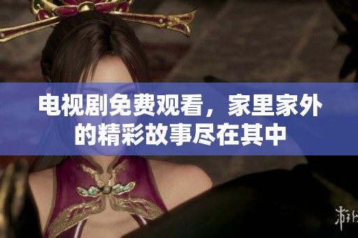 电视剧免费观看，家里家外的精彩故事尽在其中
