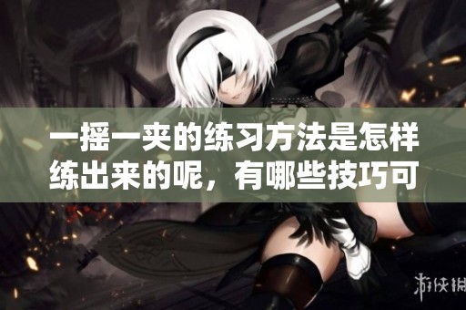 一摇一夹的练习方法是怎样练出来的呢，有哪些技巧可以分享呢