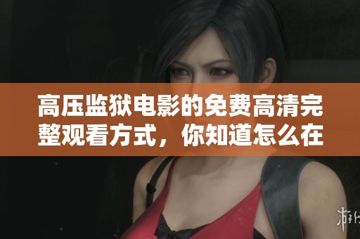 高压监狱电影的免费高清完整观看方式，你知道怎么在线观看吗
