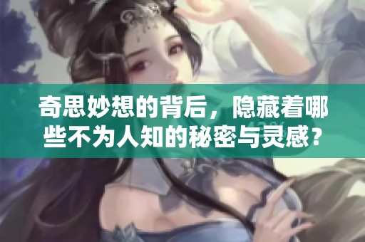 奇思妙想的背后，隐藏着哪些不为人知的秘密与灵感？