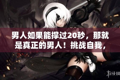 男人如果能撑过20秒，那就是真正的男人！挑战自我，一起试试如何？