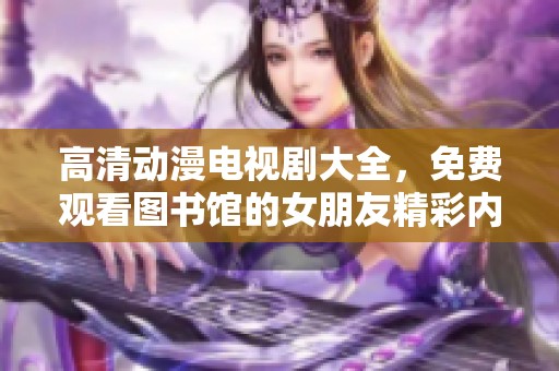 高清动漫电视剧大全，免费观看图书馆的女朋友精彩内容