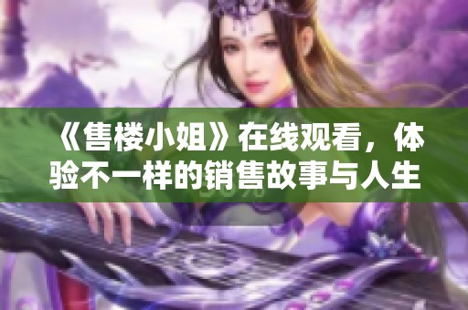 《售楼小姐》在线观看，体验不一样的销售故事与人生百态