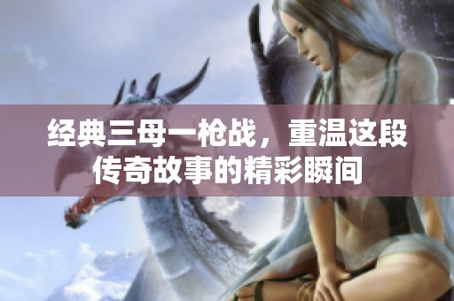 经典三母一枪战，重温这段传奇故事的精彩瞬间