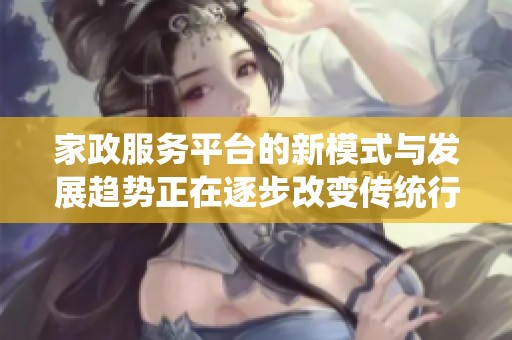 家政服务平台的新模式与发展趋势正在逐步改变传统行业的面貌