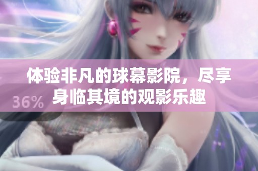 体验非凡的球幕影院，尽享身临其境的观影乐趣